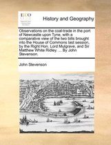 Observations on the Coal-Trade in the Port of Newcastle Upon Tyne, with a Comparative View of the Two Bills Brought Into the House of Commons Last Session, by the Right Hon. Lord M