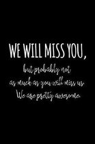 We will miss you, but probably not as much as you will miss us. We are pretty awesome.