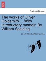 The Works of Oliver Goldsmith ... with Introductory Memoir. by William Spalding.
