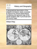 A geographical description of the kingdom of Ireland, newly corrected & improv'd by actual observations. Containing one general map of the whole kingdom with 4 provincial and 32 county maps