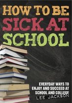 How to be Sick at School - Everyday Ways to Enjoy and Succeed at School and College