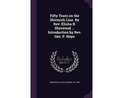 Fifty Years on the Skirmish Line. by REV. Elisha B. Sherwood ... Introduction by REV. Geo. P. Hays