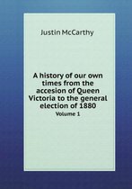 A History of Our Own Times from the Accesion of Queen Victoria to the General Election of 1880 Volume 1
