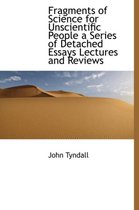 Fragments of Science for Unscientific People a Series of Detached Essays Lectures and Reviews