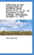 Addresses at the Inauguration of Professor Noah Porter, D.D., LL.D., as President of Yale College, W