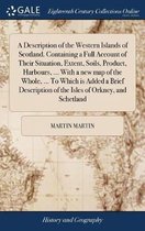 A Description of the Western Islands of Scotland. Containing a Full Account of Their Situation, Extent, Soils, Product, Harbours, ... With a new map of the Whole, ... To Which is Added a Brief Description of the Isles of Orkney, and Schetland