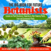 The Big Book for Future Botanists : Lessons on Plant Structures, Flowering vs. Non-Flowering Plants, Trees and Carnivorous Plants Biology Books for Kids Junior Scholars Edition Children's Biology Books