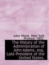 The History of the Administration of John Adams, Esq. Late President of the United States.