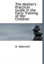 The Mother's Practical Guide in the Early Training of Her Children