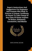 Roper's Instructions and Suggestions for Engineers and Firemen Who Wish to Procure a License, Certificate, or Permit to Take Charge of Any Class of Steam-Engines or Boilers, Stationary, Locom