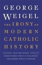 The Irony of Modern Catholic History How the Church Rediscovered Itself and Challenged the Modern World to Reform