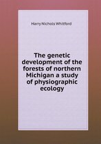 The genetic development of the forests of northern Michigan a study of physiographic ecology