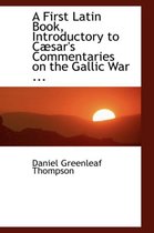 A First Latin Book Introductory to Caesar's Commentaries on the Gallic War