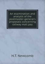 An examination and analysis of the postmaster-general's proposals concerning railway mail pay