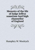 Memoirs of the Life of Judge Jeffrys Sometime Lord High Channellor of England