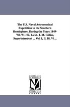 The U.S. Naval Astronomical Expedition to the Southern Hemisphere, During the Years 1849-'50-'51-'52. Lieut. J. M. Gilliss, Superintendent ... Vol. I, Ii, Iii, Vi ...