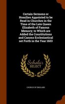 Certain Sermons or Homilies Appointed to Be Read in Churches in the Time of the Late Queen Elizabeth of Famous Memory; To Which Are Added the Constitutions and Canons Ecclesiastical Set Forth