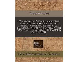 The Glory of England, or a True Description of Many Excellent Prerogatiues and Remarkable Blessings, Whereby Shee Triumpheth Ouer All the Nations in the World. by T.G. (1618)