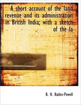 A Short Account of the Land Revenue and Its Administration in British India; With a Sketch of the La