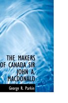 The Makers of Canada Sir John A. MacDonald