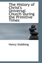 The History of Christ's Universal Church During the Primitive Times