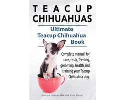Teacup Chihuahuas. Teacup Chihuahua complete manual for care, costs, feeding, grooming, health and training. Ultimate Teacup Chihuahua Book.