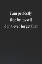 I Am Perfectly Fine By Myself.Don't Ever Forget That