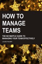 How To Manage Teams: The No Waffle Guide To Managing Your Team Effectively