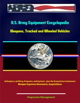 U.S. Army Equipment Encyclopedia: Weapons, Tracked and Wheeled Vehicles, Helicopters, Artillery, Programs, and Systems - plus the Army Posture Statement, Weapon Systems Document, Acquisitions