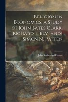 Religion in Economics, a Study of John Bates Clark, Richard T. Ely [and] Simon N. Patten