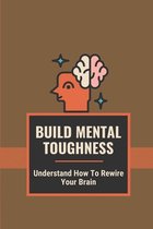 Build Mental Toughness: Understand How To Rewire Your Brain