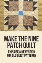 Make The Nine Patch Quilt: Explore A New Vision For Old Quilt Patterns