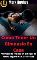 Como Tener Un Gimnasio En Casa: Practicando fitness en el hogar de forma segura y a bajos costos