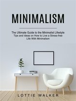 Minimalism: The Ultimate Guide to the Minimalist Lifestyle (Tips and Ideas on How to Live a Stress-free Life With Minimalism)