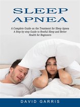 Sleep Apnea: A Complete Guide on the Treatment for Sleep Apnea (A Step-by-step Guide to Restful Sleep and Better Health for Beginners)