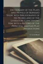 Dictionary of the Plays and Novels of Bernard Shaw, With Bibliography of His Works and of the Literature Concerning Him, With a Record of the Principal Shavian Play Productions