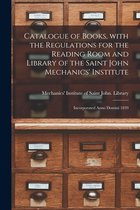 Catalogue of Books, With the Regulations for the Reading Room and Library of the Saint John Mechanics' Institute [microform]