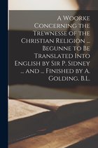 A Woorke Concerning the Trewnesse of the Christian Religion ... Begunne to Be Translated Into English by Sir P. Sidney ... and ... Finished by A. Golding. B.L.