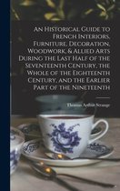 An Historical Guide to French Interiors, Furniture, Decoration, Woodwork, & Allied Arts During the Last Half of the Seventeenth Century, the Whole of the Eighteenth Century, and th