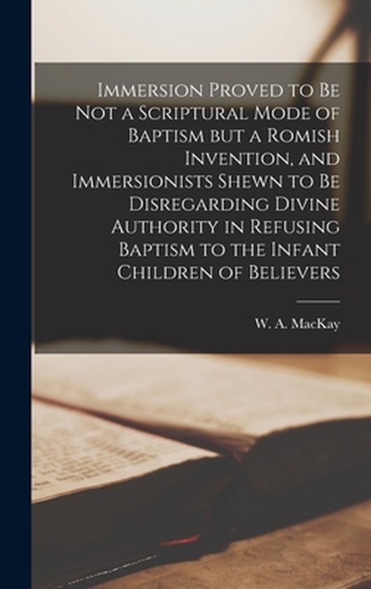 Foto: Immersion proved to be not a scriptural mode of baptism but a romish invention and immersionists shewn to be disregarding divine authority in refusing baptism to the infant children of believers microform 