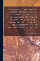 A Pamphlet Compiled and Issued Under the Auspices of the Boards of Trade of Pictou and Cape Breton on the Coal Industry of the Dominion, Its Relation to the Iron Shipping and Carrying Trade of Canada [microform]
