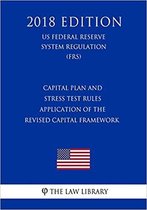 Capital Plan and Stress Test Rules - Application of the Revised Capital Framework (Us Federal Reserve System Regulation) (Frs) (2018 Edition)