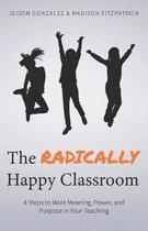 The Radically Happy Classroom: 4 Steps to More Meaning, Power, and Purpose in Your Teaching