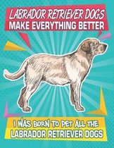 Labrador Retriever Dogs Make Everything Better I Was Born To Pet All The Labrador Retriever Dogs Dogs: Composition Notebook for Dog and Puppy Lovers