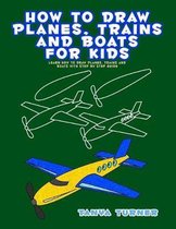 How to Draw Planes, Trains and Boats for Kids: Learn How to Draw Planes, Trains and Boats with Step by Step Guide