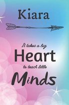 Kiara It Takes A Big Heart To Teach Little Minds: Kiara Gifts for Mom Gifts for Teachers Journal / Notebook / Diary / USA Gift (6 x 9 - 110 Blank Line