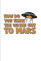How Do You Think The Water Got To Mars: Funny Red Planet Journal - Notebook - Workbook For Cosmology, Science Nerd, Physics, Moon Landing, Rocket & Sp