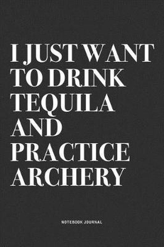 I Just Want To Drink Tequila And Practice Archery: A 6x9 Inch Notebook Diary Journal With A Bold Text Font Slogan On A Matte Cover and 120 Blank Lined