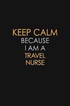 Keep Calm Because I Am A Travel Nurse: Motivational: 6X9 unlined 120 pages Notebook writing journal