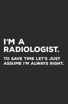 I'm A Radiologist To Save Time Let's Just Assume I'm Always Right: Radiologist Radiology Notebook